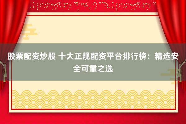 股票配资炒股 十大正规配资平台排行榜：精选安全可靠之选