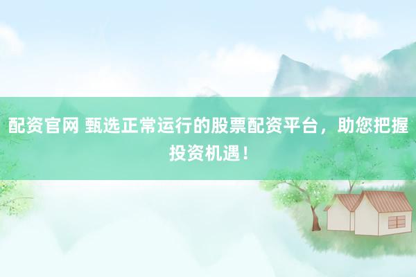 配资官网 甄选正常运行的股票配资平台，助您把握投资机遇！