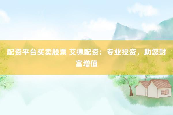 配资平台买卖股票 艾德配资：专业投资，助您财富增值