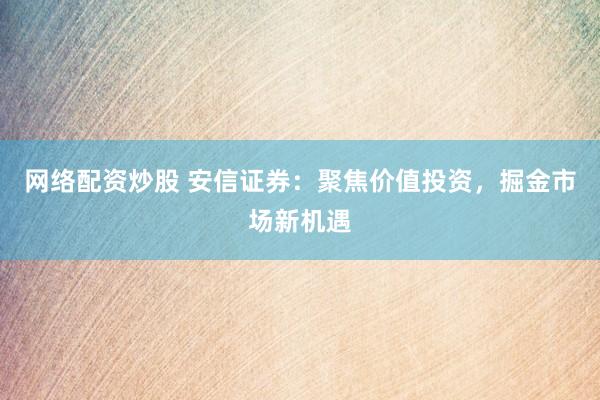 网络配资炒股 安信证券：聚焦价值投资，掘金市场新机遇