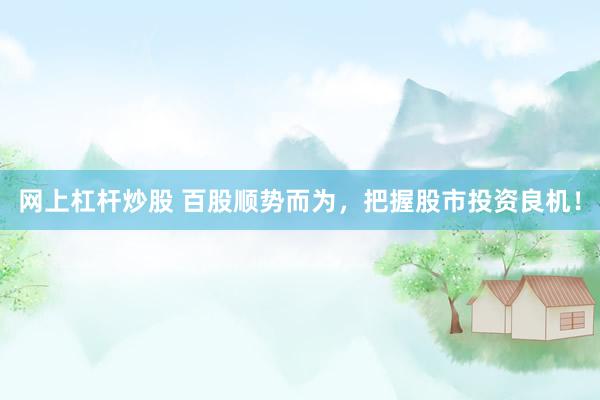 网上杠杆炒股 百股顺势而为，把握股市投资良机！