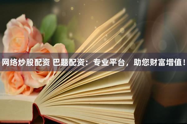 网络炒股配资 巴题配资：专业平台，助您财富增值！