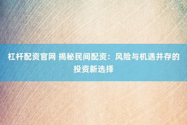 杠杆配资官网 揭秘民间配资：风险与机遇并存的投资新选择