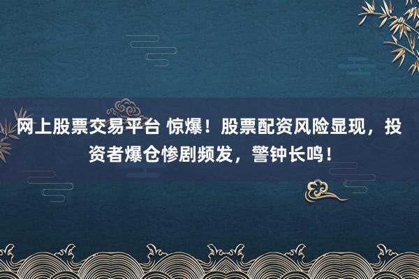 网上股票交易平台 惊爆！股票配资风险显现，投资者爆仓惨剧频发，警钟长鸣！