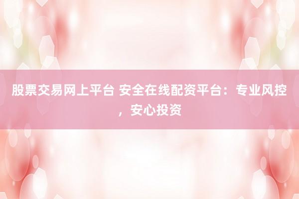 股票交易网上平台 安全在线配资平台：专业风控，安心投资