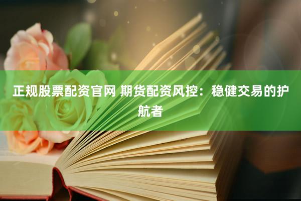 正规股票配资官网 期货配资风控:稳健交易的护航者