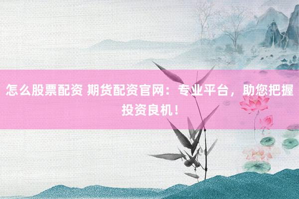 怎么股票配资 期货配资官网：专业平台，助您把握投资良机！