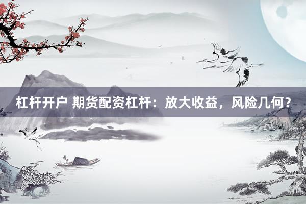 杠杆开户 期货配资杠杆:放大收益,风险几何?