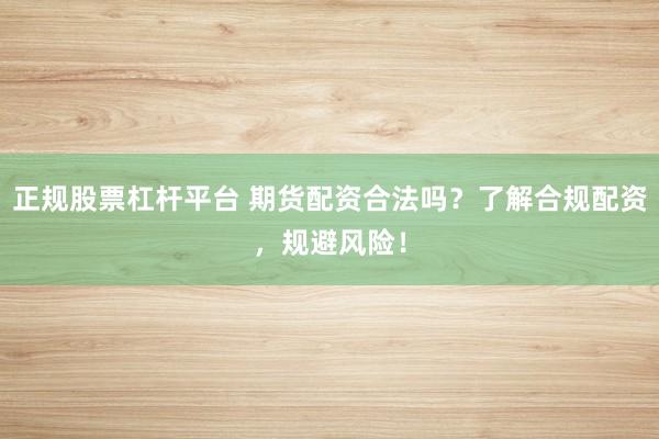 正规股票杠杆平台 期货配资合法吗?了解合规配资,规避风险!