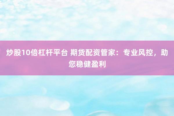 炒股10倍杠杆平台 期货配资管家:专业风控,助您稳健盈利