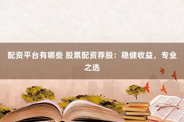 配资平台有哪些 股票配资荐股:稳健收益,专业之选