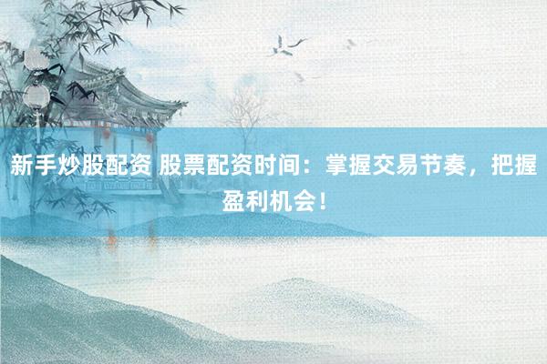 新手炒股配资 股票配资时间:掌握交易节奏,把握盈利机会!