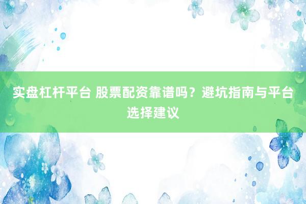 实盘杠杆平台 股票配资靠谱吗?避坑指南与平台选择建议