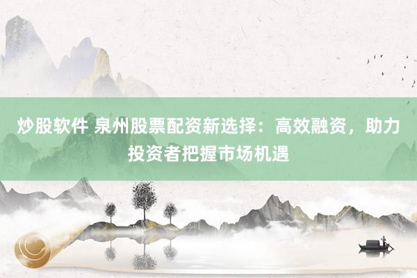 炒股软件 泉州股票配资新选择:高效融资,助力投资者把握市场机遇