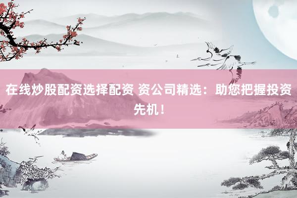 在线炒股配资选择配资 资公司精选:助您把握投资先机!