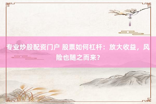 专业炒股配资门户 股票如何杠杆:放大收益,风险也随之而来?