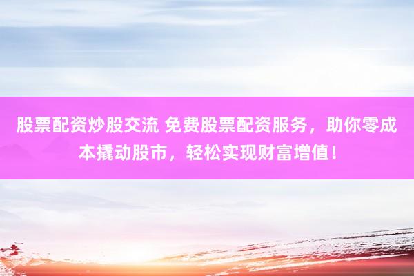 股票配资炒股交流 免费股票配资服务,助你零成本撬动股市,轻松实现财富增值!