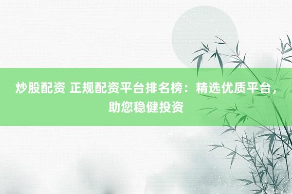 炒股配资 正规配资平台排名榜：精选优质平台，助您稳健投资