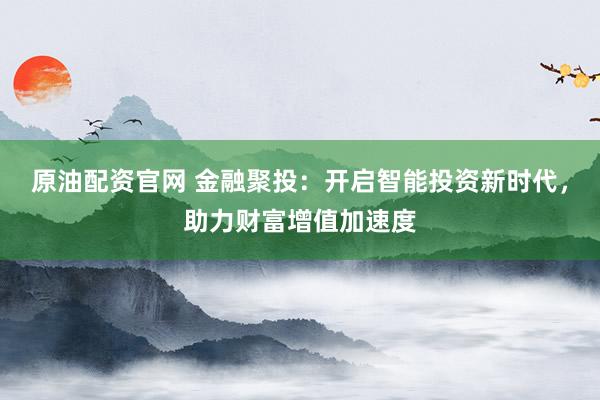 原油配资官网 金融聚投:开启智能投资新时代,助力财富增值加速度