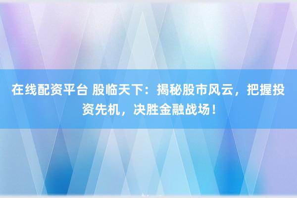 在线配资平台 股临天下：揭秘股市风云，把握投资先机，决胜金融战场！