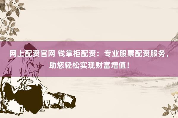 网上配资官网 钱掌柜配资:专业股票配资服务,助您轻松实现财富增值!