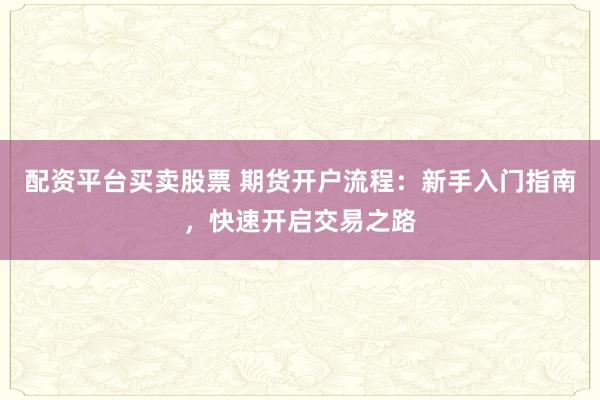 配资平台买卖股票 期货开户流程:新手入门指南,快速开启交易之路
