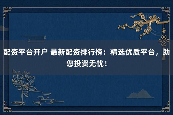 配资平台开户 最新配资排行榜:精选优质平台,助您投资无忧!