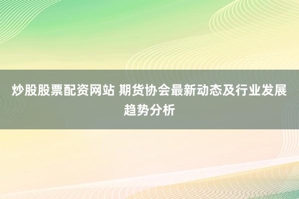 炒股股票配资网站 期货协会最新动态及行业发展趋势分析