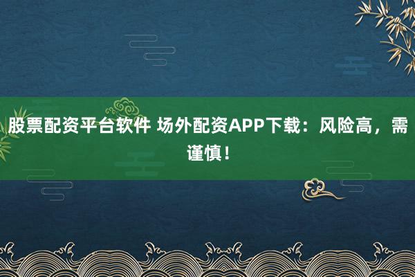 股票配资平台软件 场外配资APP下载：风险高，需谨慎！