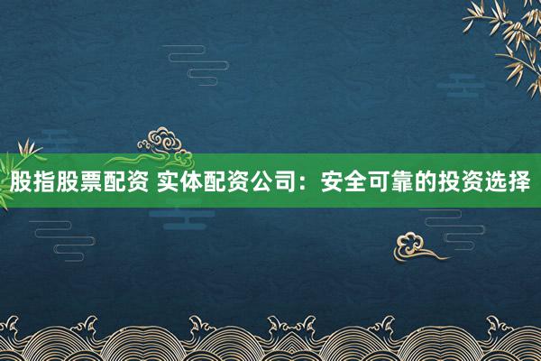 股指股票配资 实体配资公司:安全可靠的投资选择