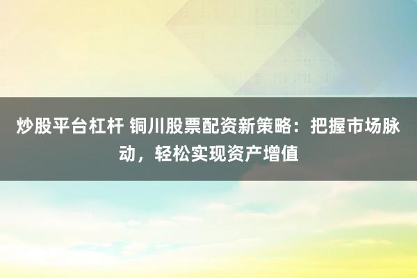 炒股平台杠杆 铜川股票配资新策略：把握市场脉动，轻松实现资产增值