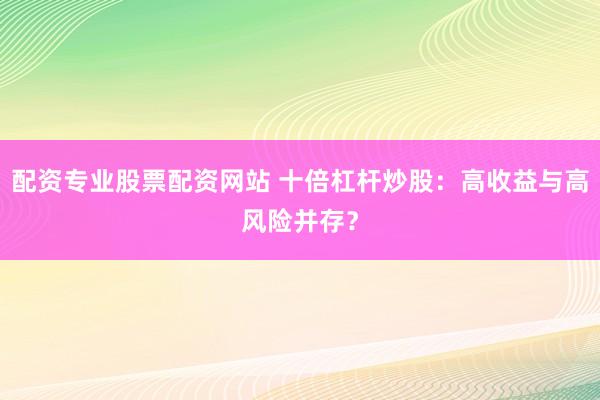 配资专业股票配资网站 十倍杠杆炒股:高收益与高风险并存?