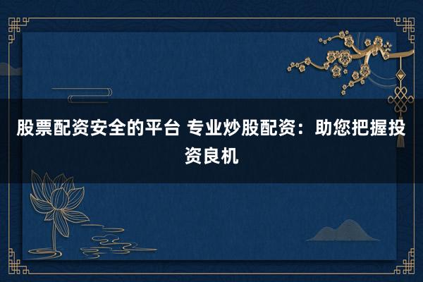 股票配资安全的平台 专业炒股配资:助您把握投资良机