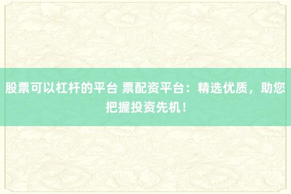 股票可以杠杆的平台 票配资平台:精选优质,助您把握投资先机!