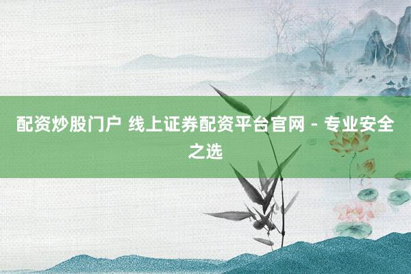 配资炒股门户 线上证券配资平台官网 - 专业安全之选