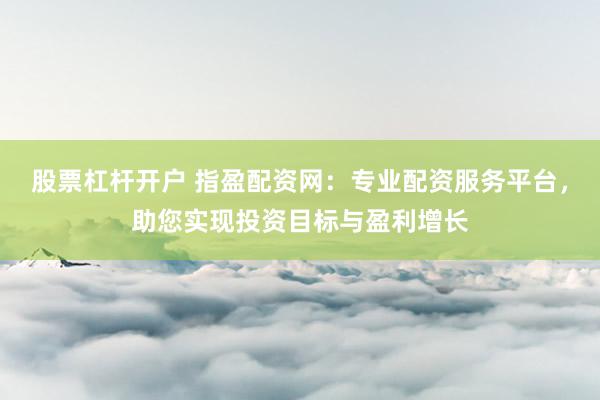 股票杠杆开户 指盈配资网：专业配资服务平台，助您实现投资目标与盈利增长