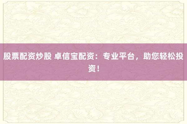 股票配资炒股 卓信宝配资:专业平台,助您轻松投资!