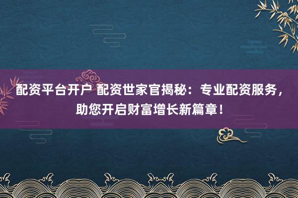 配资平台开户 配资世家官揭秘：专业配资服务，助您开启财富增长新篇章！