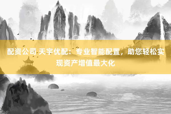 配资公司 天宇优配:专业智能配置,助您轻松实现资产增值最大化