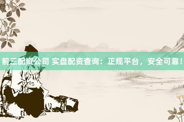前三配资公司 实盘配资查询：正规平台，安全可靠！