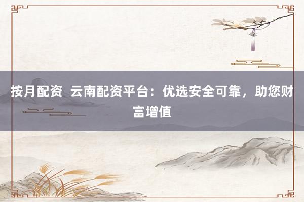 按月配资  云南配资平台：优选安全可靠，助您财富增值