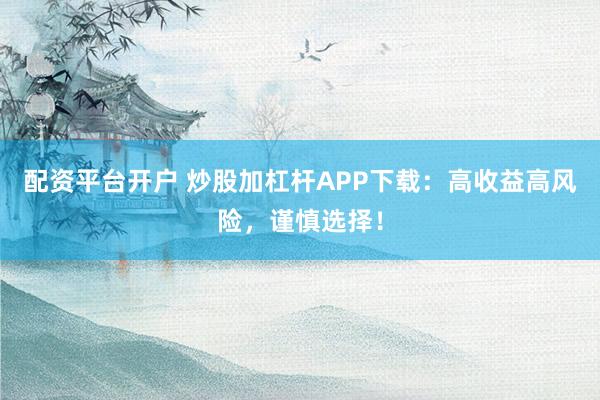 配资平台开户 炒股加杠杆APP下载:高收益高风险,谨慎选择!