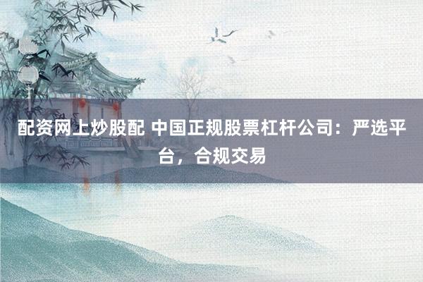 配资网上炒股配 中国正规股票杠杆公司:严选平台,合规交易