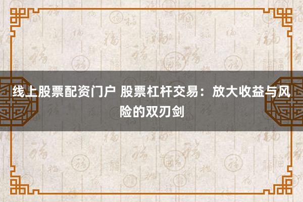 线上股票配资门户 股票杠杆交易:放大收益与风险的双刃剑