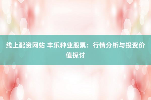 线上配资网站 丰乐种业股票:行情分析与投资价值探讨