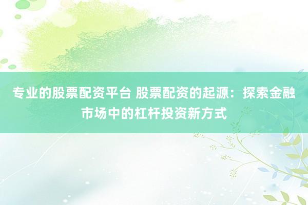 专业的股票配资平台 股票配资的起源：探索金融市场中的杠杆投资新方式