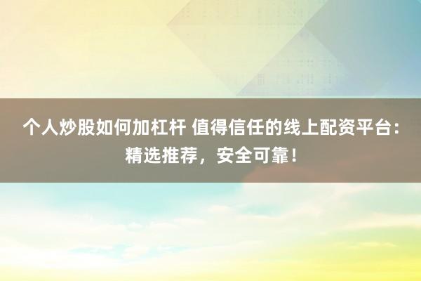 个人炒股如何加杠杆 值得信任的线上配资平台:精选推荐,安全可靠!