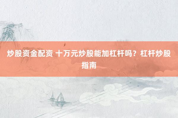 炒股资金配资 十万元炒股能加杠杆吗?杠杆炒股指南