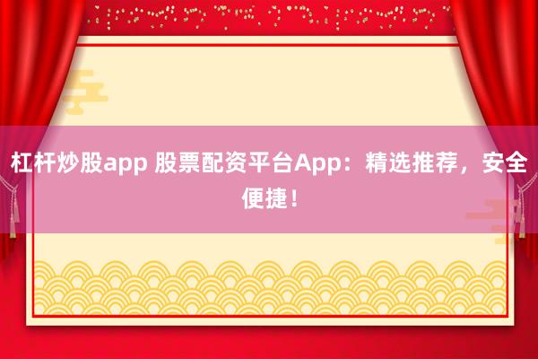 杠杆炒股app 股票配资平台App:精选推荐,安全便捷!