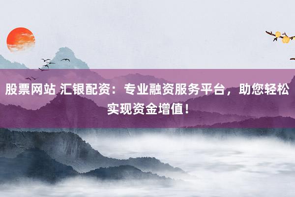 股票网站 汇银配资:专业融资服务平台,助您轻松实现资金增值!